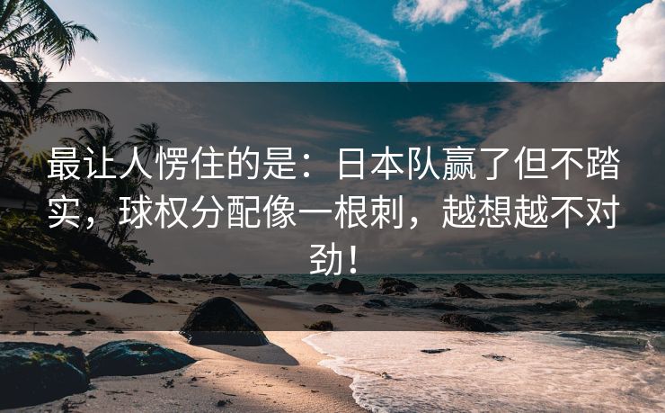 最让人愣住的是：日本队赢了但不踏实，球权分配像一根刺，越想越不对劲！  第1张