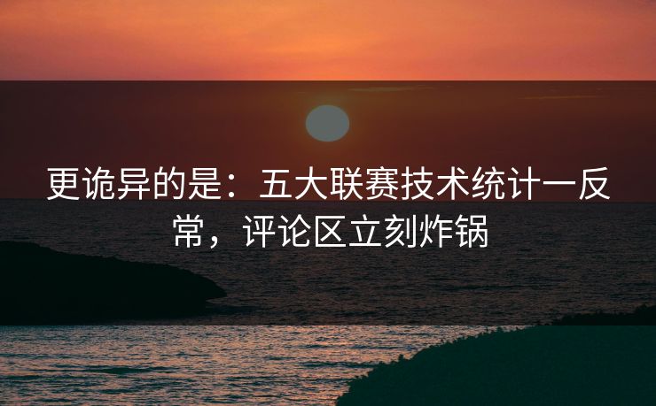 更诡异的是：五大联赛技术统计一反常，评论区立刻炸锅  第1张