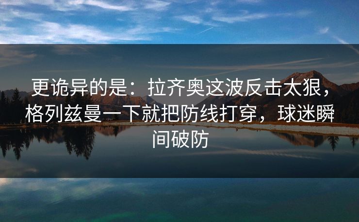 更诡异的是：拉齐奥这波反击太狠，格列兹曼一下就把防线打穿，球迷瞬间破防  第1张