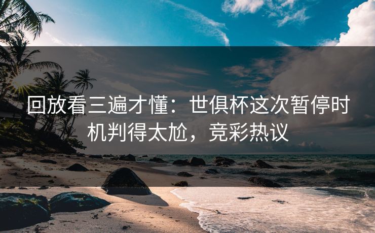 回放看三遍才懂：世俱杯这次暂停时机判得太尬，竞彩热议  第1张