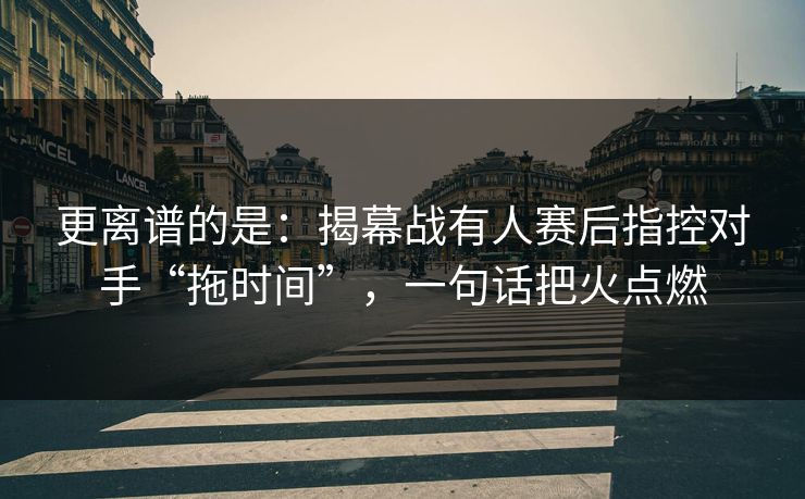更离谱的是：揭幕战有人赛后指控对手“拖时间”，一句话把火点燃  第1张