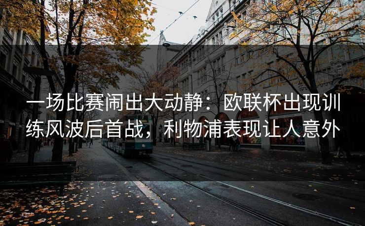 一场比赛闹出大动静：欧联杯出现训练风波后首战，利物浦表现让人意外  第1张