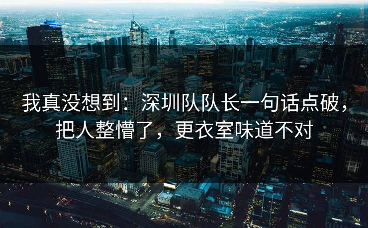 我真没想到：深圳队队长一句话点破，把人整懵了，更衣室味道不对  第1张
