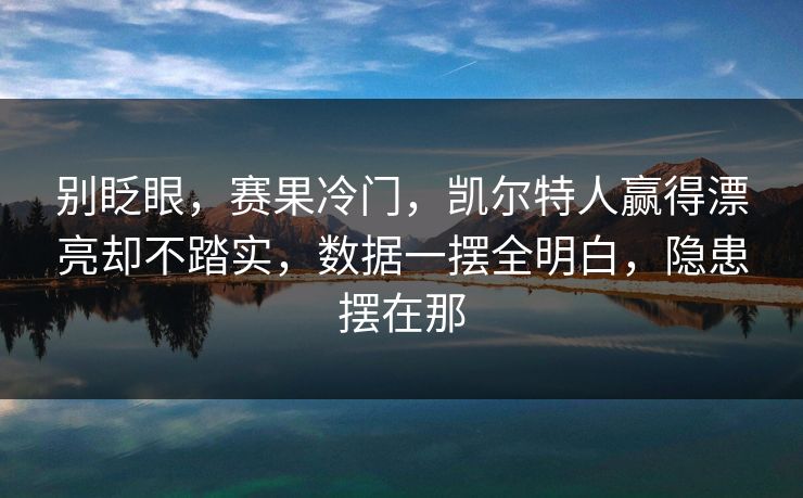 别眨眼，赛果冷门，凯尔特人赢得漂亮却不踏实，数据一摆全明白，隐患摆在那  第1张