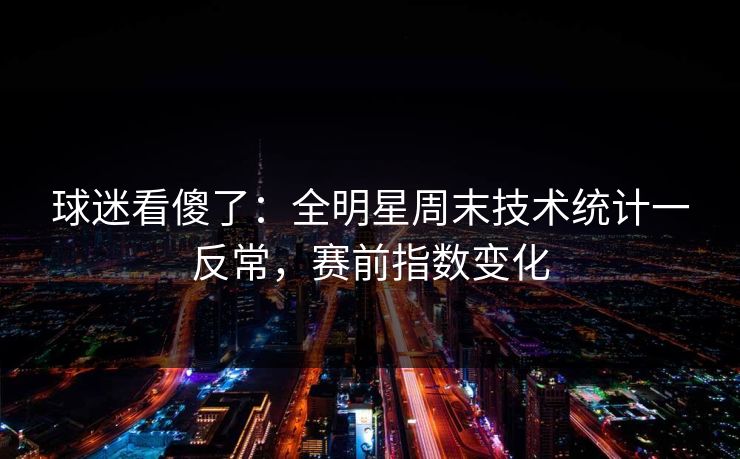 球迷看傻了：全明星周末技术统计一反常，赛前指数变化  第1张