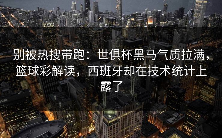 别被热搜带跑：世俱杯黑马气质拉满，篮球彩解读，西班牙却在技术统计上露了  第1张