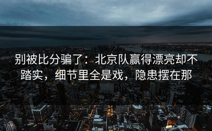 别被比分骗了：北京队赢得漂亮却不踏实，细节里全是戏，隐患摆在那  第1张