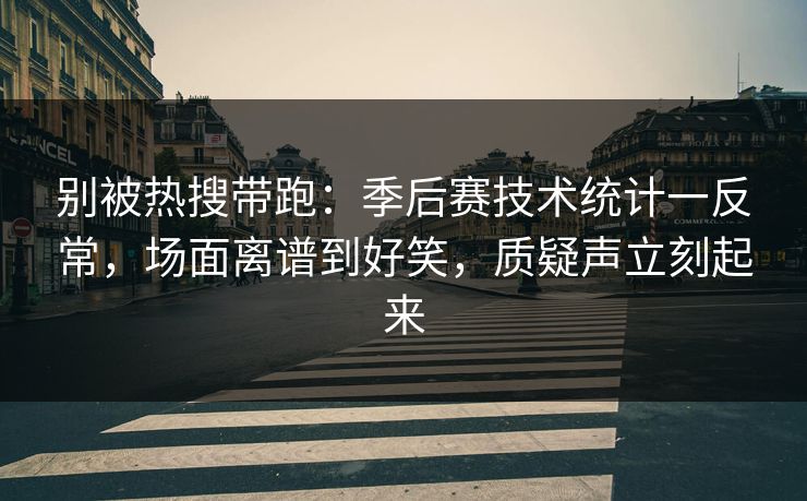 别被热搜带跑：季后赛技术统计一反常，场面离谱到好笑，质疑声立刻起来  第1张