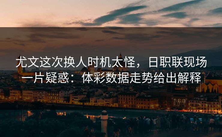 尤文这次换人时机太怪，日职联现场一片疑惑：体彩数据走势给出解释  第1张