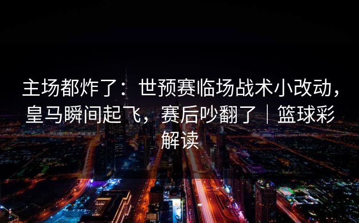 主场都炸了：世预赛临场战术小改动，皇马瞬间起飞，赛后吵翻了｜篮球彩解读  第1张