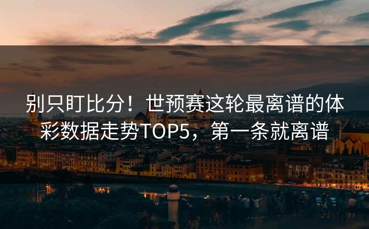 别只盯比分！世预赛这轮最离谱的体彩数据走势TOP5，第一条就离谱  第1张