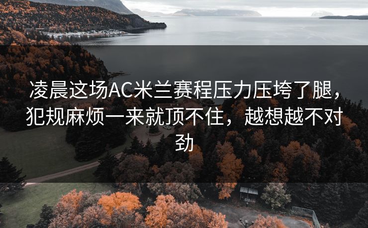 凌晨这场AC米兰赛程压力压垮了腿，犯规麻烦一来就顶不住，越想越不对劲  第1张
