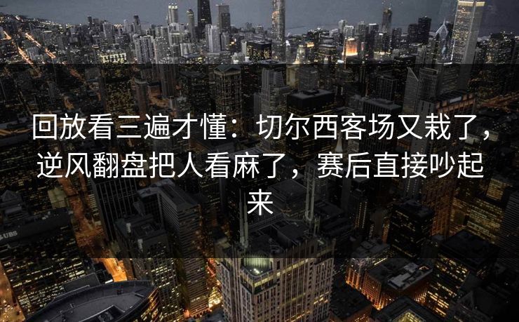 回放看三遍才懂：切尔西客场又栽了，逆风翻盘把人看麻了，赛后直接吵起来  第1张