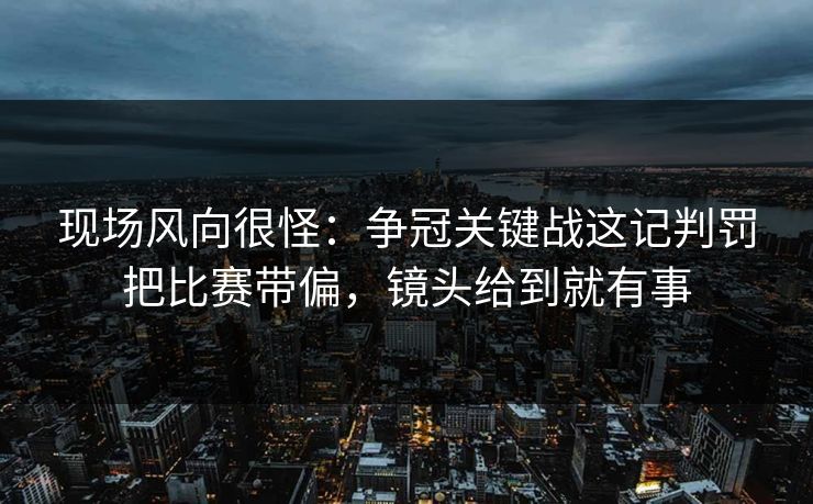 现场风向很怪：争冠关键战这记判罚把比赛带偏，镜头给到就有事