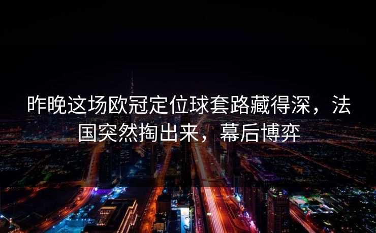 昨晚这场欧冠定位球套路藏得深，法国突然掏出来，幕后博弈