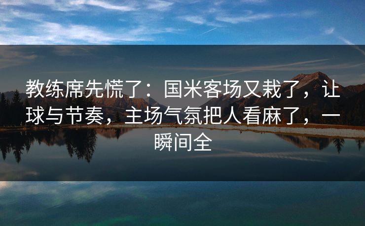 教练席先慌了：国米客场又栽了，让球与节奏，主场气氛把人看麻了，一瞬间全