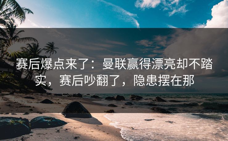 赛后爆点来了：曼联赢得漂亮却不踏实，赛后吵翻了，隐患摆在那  第1张
