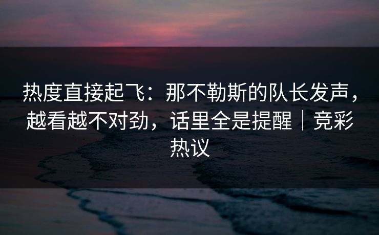 热度直接起飞：那不勒斯的队长发声，越看越不对劲，话里全是提醒｜竞彩热议  第1张