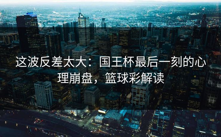 这波反差太大：国王杯最后一刻的心理崩盘，篮球彩解读  第1张