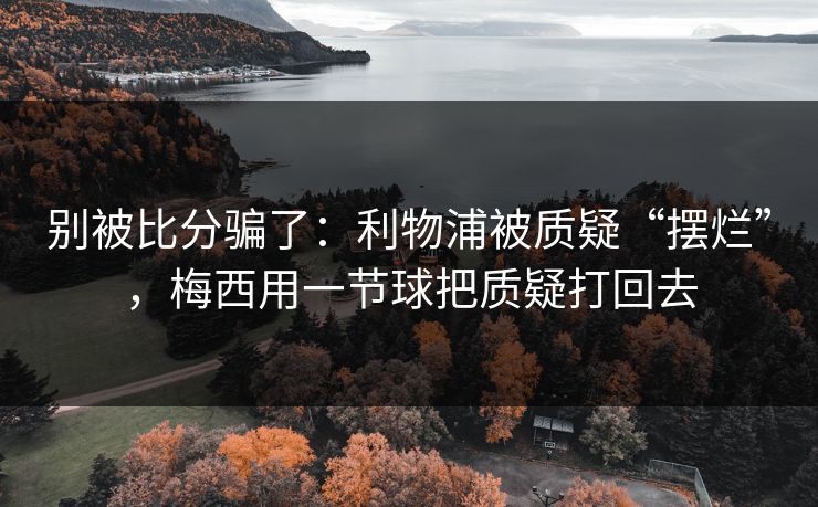 别被比分骗了：利物浦被质疑“摆烂”，梅西用一节球把质疑打回去  第1张