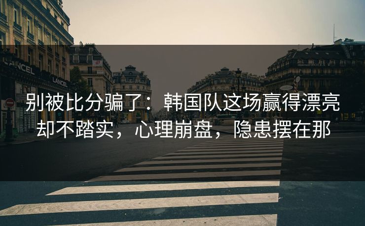 别被比分骗了：韩国队这场赢得漂亮却不踏实，心理崩盘，隐患摆在那  第1张