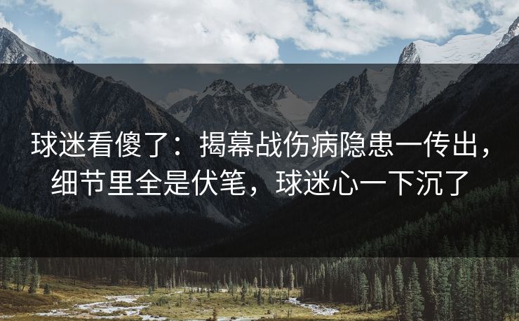 球迷看傻了：揭幕战伤病隐患一传出，细节里全是伏笔，球迷心一下沉了  第1张