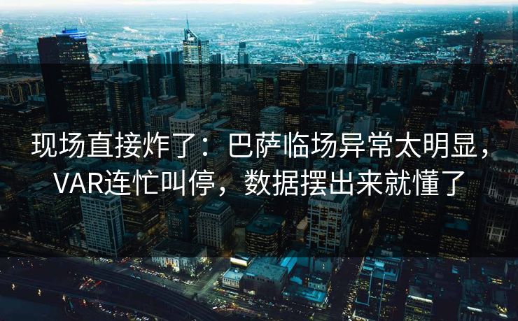 现场直接炸了：巴萨临场异常太明显，VAR连忙叫停，数据摆出来就懂了  第1张