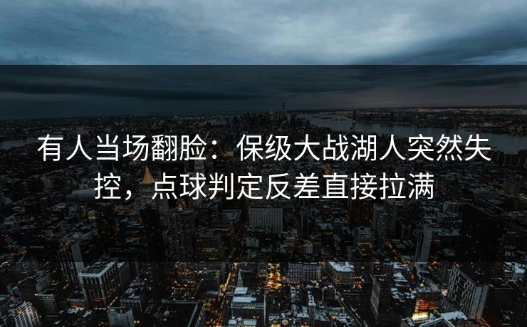 有人当场翻脸：保级大战湖人突然失控，点球判定反差直接拉满  第1张