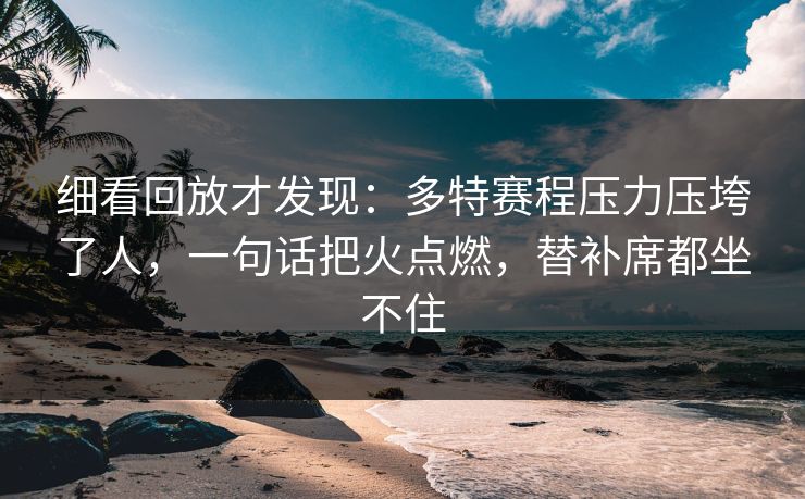 细看回放才发现：多特赛程压力压垮了人，一句话把火点燃，替补席都坐不住  第1张