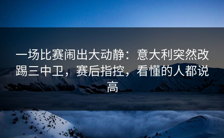 一场比赛闹出大动静：意大利突然改踢三中卫，赛后指控，看懂的人都说高  第1张