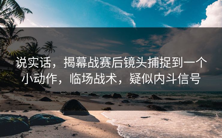 说实话，揭幕战赛后镜头捕捉到一个小动作，临场战术，疑似内斗信号  第1张