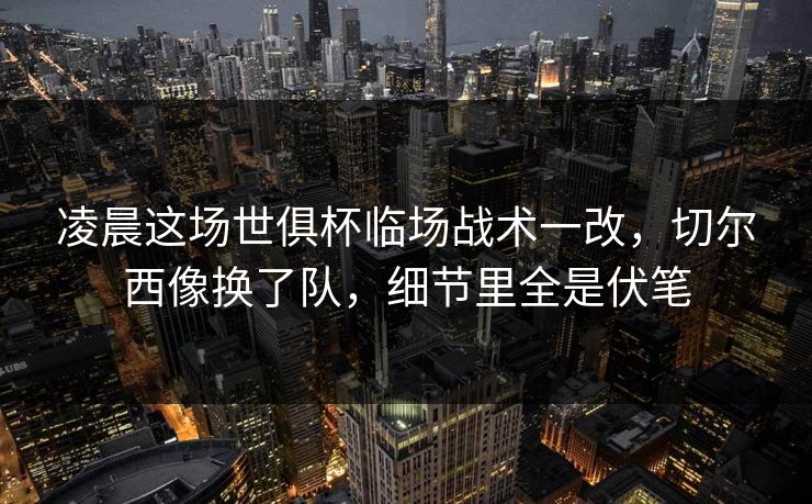 凌晨这场世俱杯临场战术一改，切尔西像换了队，细节里全是伏笔  第1张