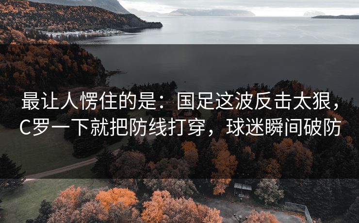 最让人愣住的是：国足这波反击太狠，C罗一下就把防线打穿，球迷瞬间破防  第1张